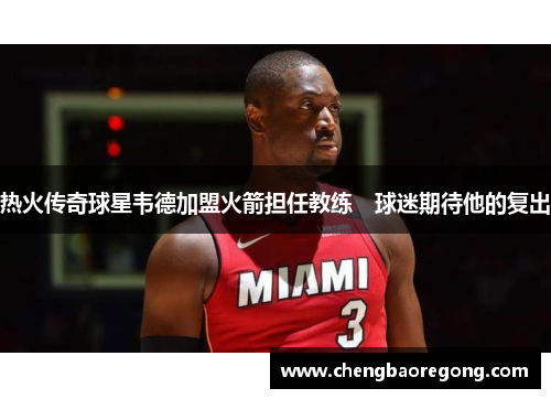 热火传奇球星韦德加盟火箭担任教练　球迷期待他的复出